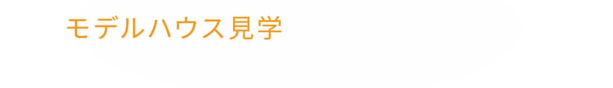 モデルハウス見学で確かめてください！